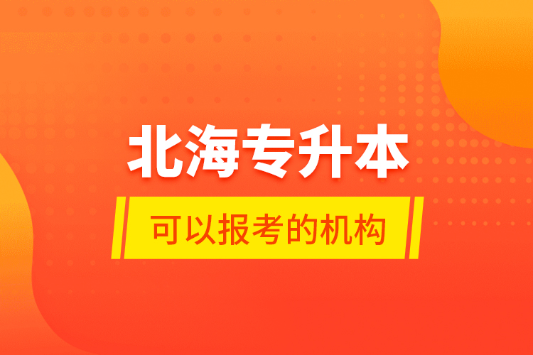 北海專升本可以報(bào)考的機(jī)構(gòu)？