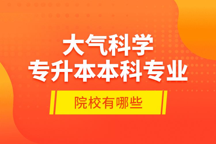 大氣科學(xué)專(zhuān)升本本科專(zhuān)業(yè)院校有哪些？