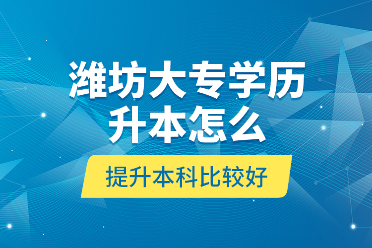 濰坊大專學(xué)歷升本怎么提升本科比較好？