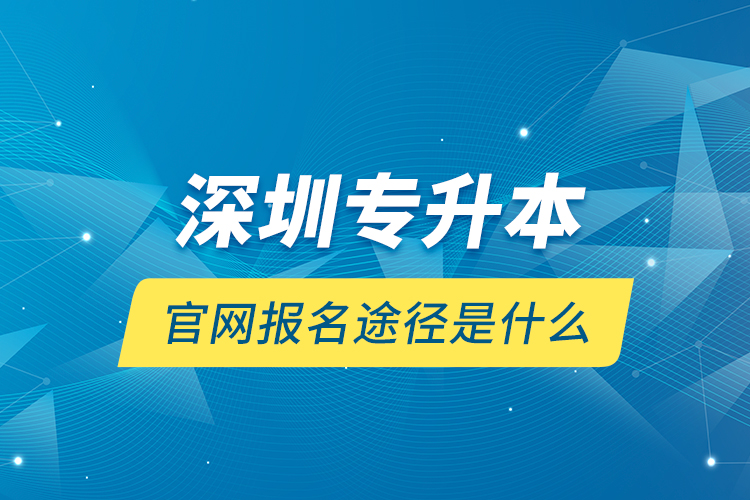 深圳專升本官網(wǎng)報(bào)名途徑是什么？