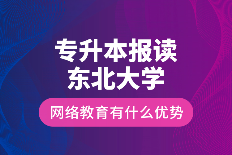 專升本報(bào)讀東北大學(xué)網(wǎng)絡(luò)教育有什么優(yōu)勢？