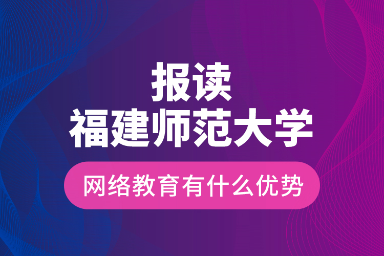 報讀福建師范大學(xué)網(wǎng)絡(luò)教育有什么優(yōu)勢？