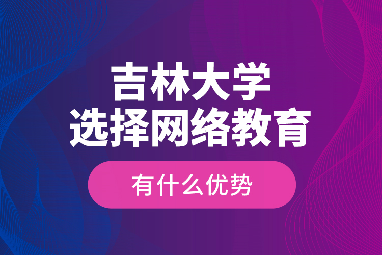 吉林大學(xué)選擇網(wǎng)絡(luò)教育有什么優(yōu)勢(shì)？