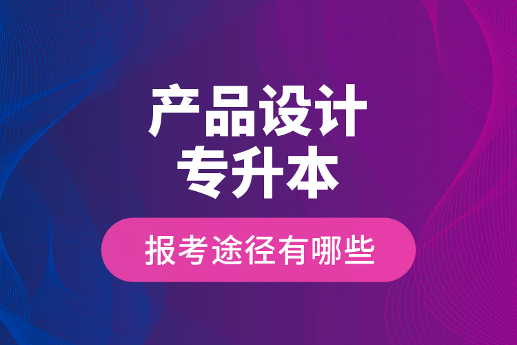 產(chǎn)品設(shè)計專升本的報考途徑有哪些？