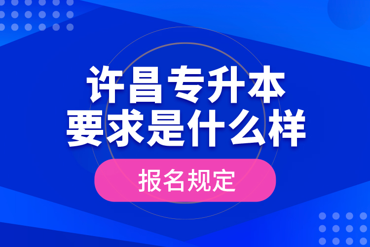許昌專升本要求是什么樣的報名規(guī)定？
