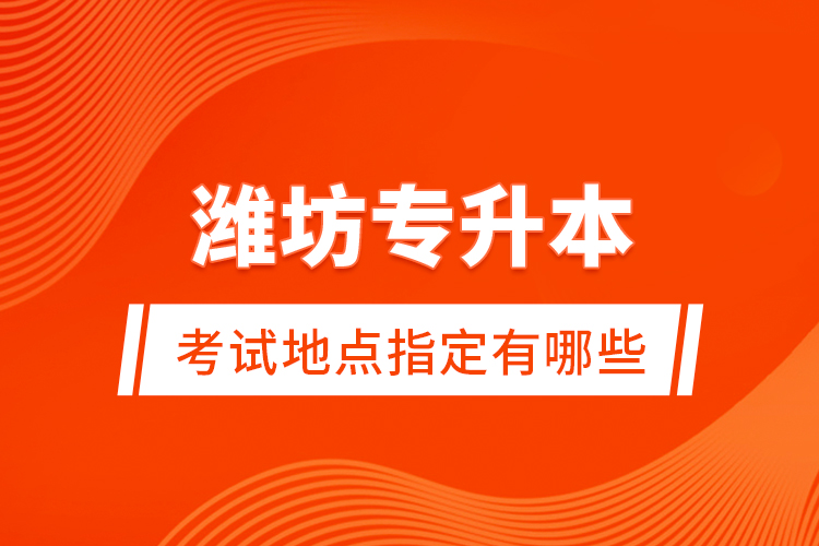 濰坊專升本考試地點(diǎn)指定有哪些？
