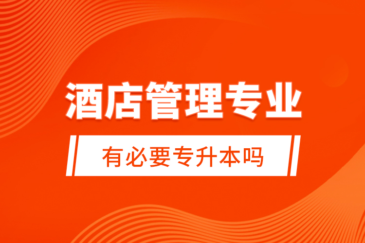 酒店管理專業(yè)有必要專升本嗎？