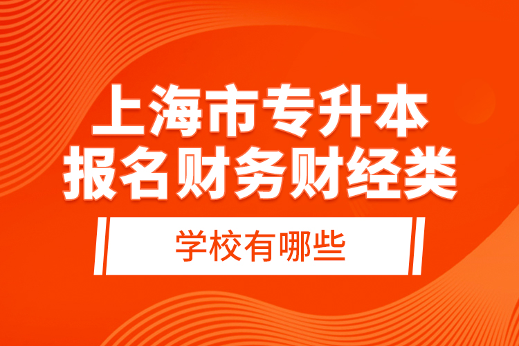 上海市專升本報(bào)名財(cái)務(wù)財(cái)經(jīng)類學(xué)校有哪些？
