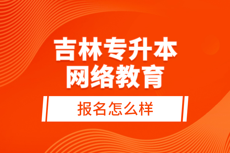 吉林專升本網(wǎng)絡教育報名怎么樣？