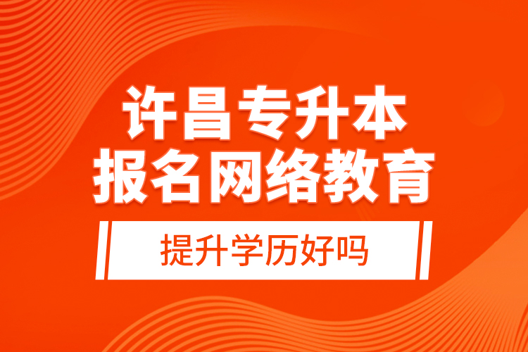 許昌專升本報名網(wǎng)絡(luò)教育提升學(xué)歷好嗎？