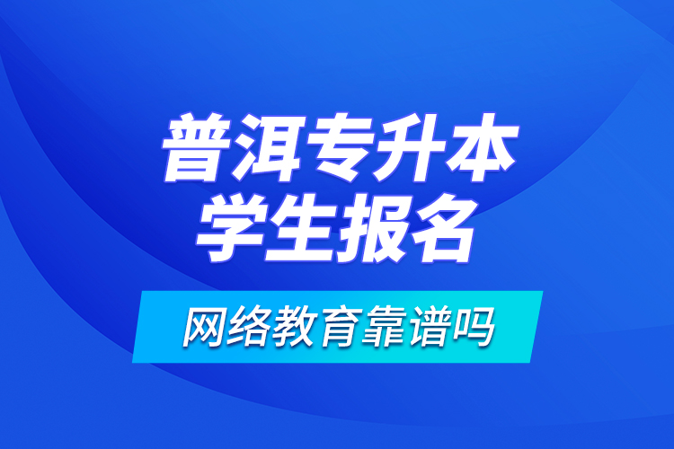 普洱專升本學(xué)生報名網(wǎng)絡(luò)教育靠譜嗎？