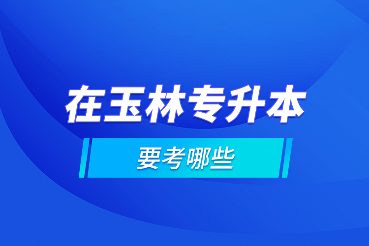 在玉林專升本要考哪些？