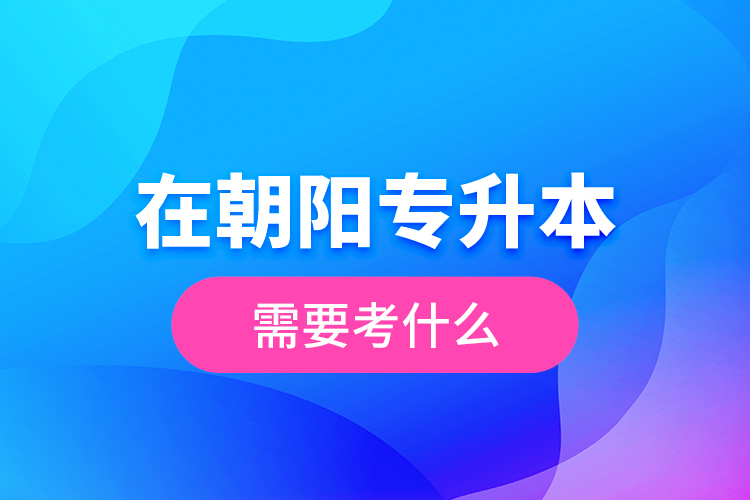 在朝陽(yáng)專升本需要考什么？  ?