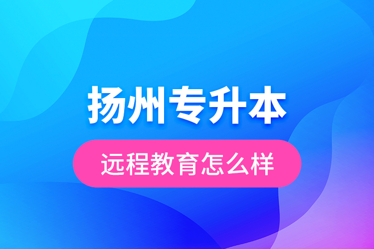 揚(yáng)州專升本遠(yuǎn)程教育怎么樣？