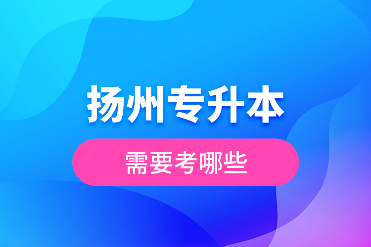 揚州專升本需要考哪些？