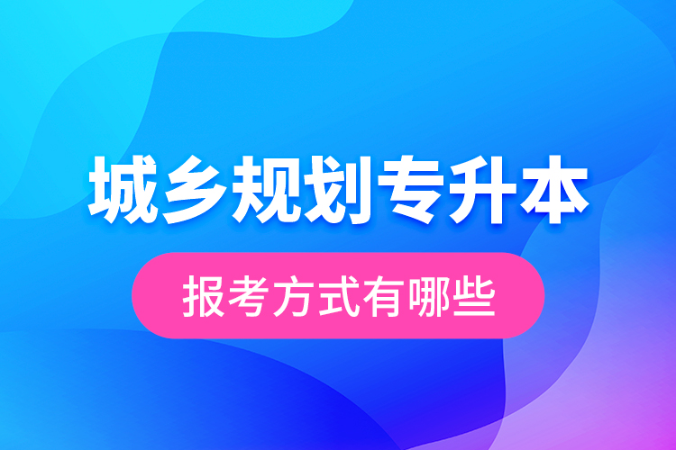 城鄉(xiāng)規(guī)劃專升本的報(bào)考方式有哪些？