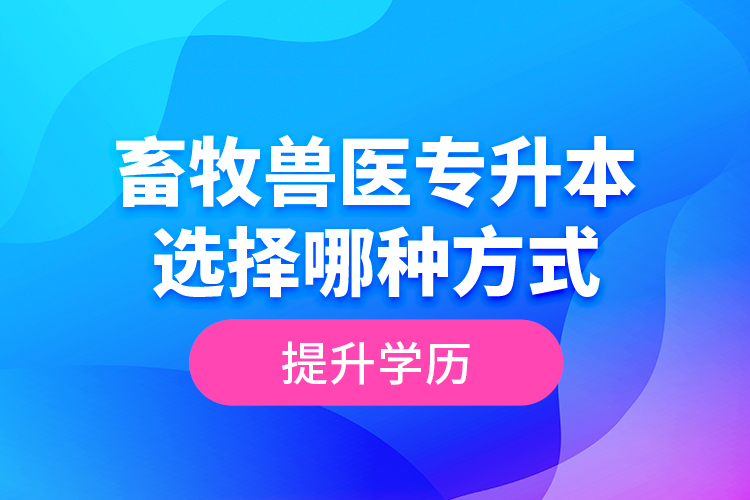 畜牧獸醫(yī)專升本選擇哪種方式提升學(xué)歷？