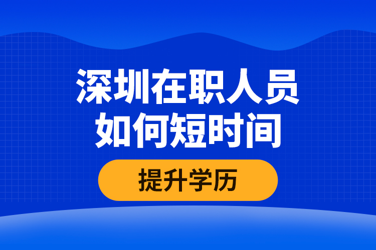 深圳在職人員如何短時(shí)間提升學(xué)歷？