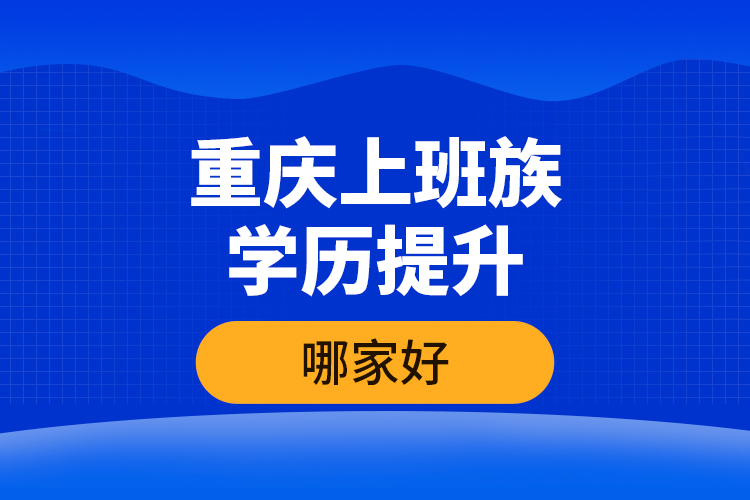 重慶上班族學(xué)歷提升哪家好？