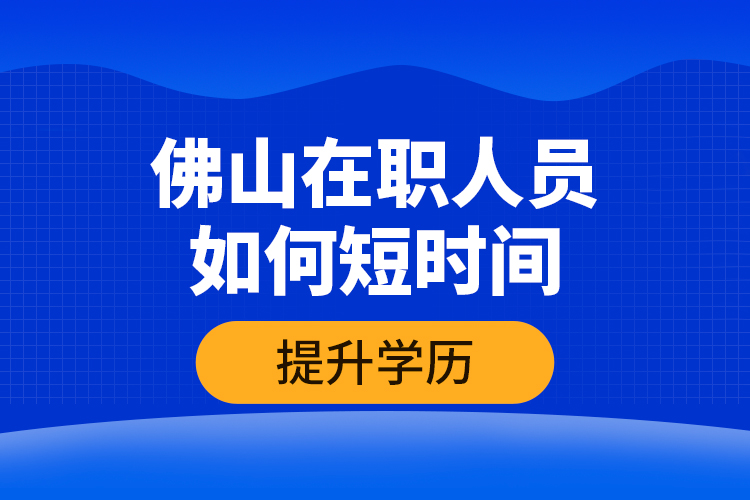 佛山在職人員如何短時(shí)間提升學(xué)歷？