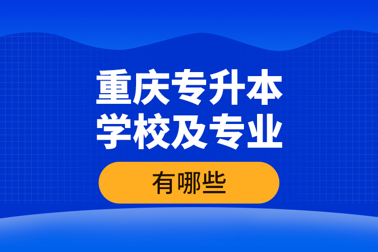 重慶專(zhuān)升本學(xué)校及專(zhuān)業(yè)有哪些？