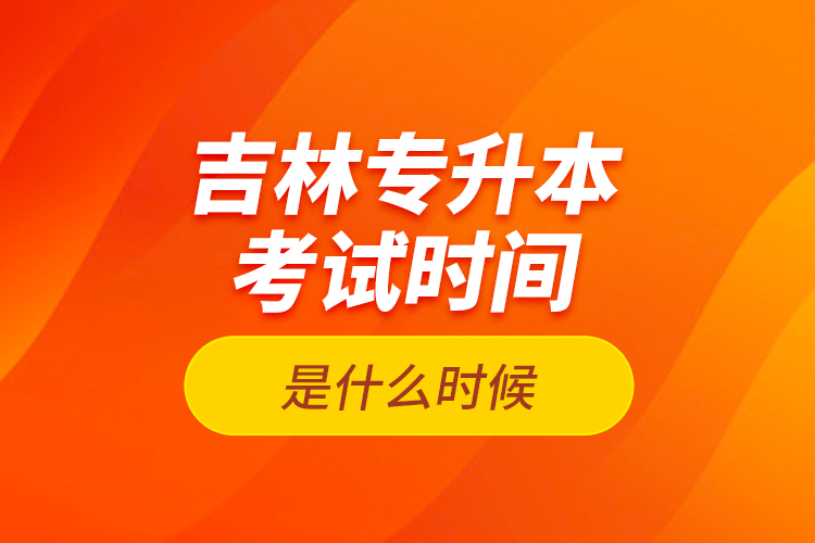 吉林專升本考試時間是什么時候？