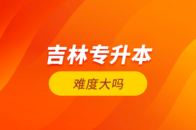 吉林專(zhuān)升本難度大嗎？