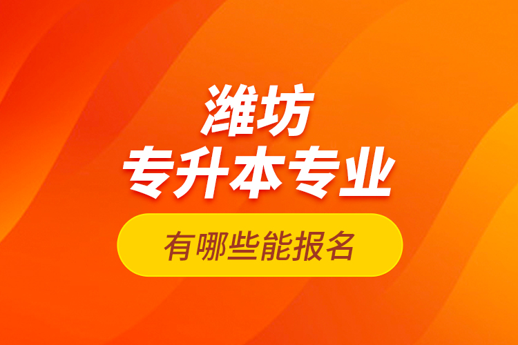 濰坊專升本專業(yè)有哪些能報名？