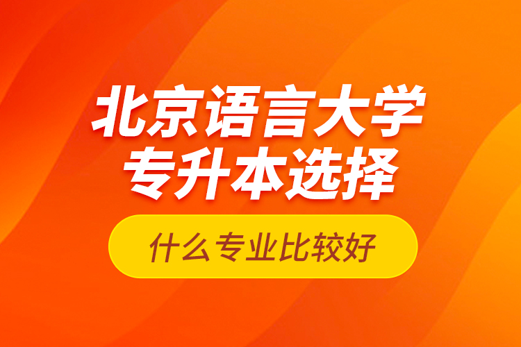 北京語(yǔ)言大學(xué)專升本選擇什么專業(yè)比較好？
