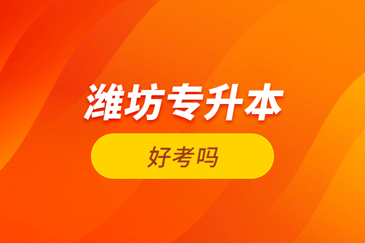 濰坊專升本好考嗎？