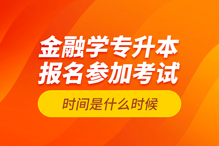 金融學(xué)專升本報(bào)名參加考試時(shí)間是什么時(shí)候？