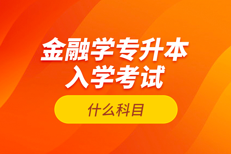 金融學(xué)專升本入學(xué)考試什么科目？