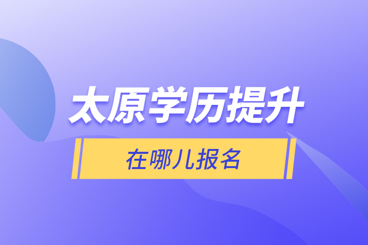 太原學(xué)歷提升在哪兒報(bào)名？