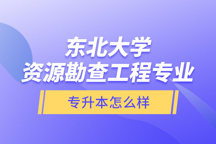 東北大學(xué)資源勘查工程專業(yè)專升本怎么樣？