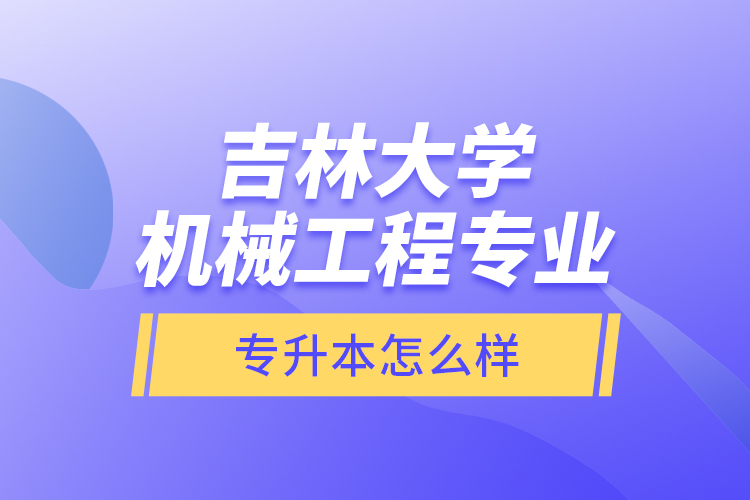 吉林大學(xué)機械工程專業(yè)專升本怎么樣？