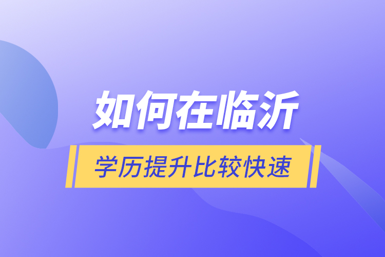 如何在臨沂學(xué)歷提升比較快速？