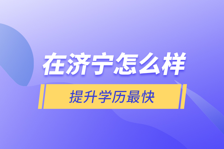 在濟寧怎么樣提升學(xué)歷最快？