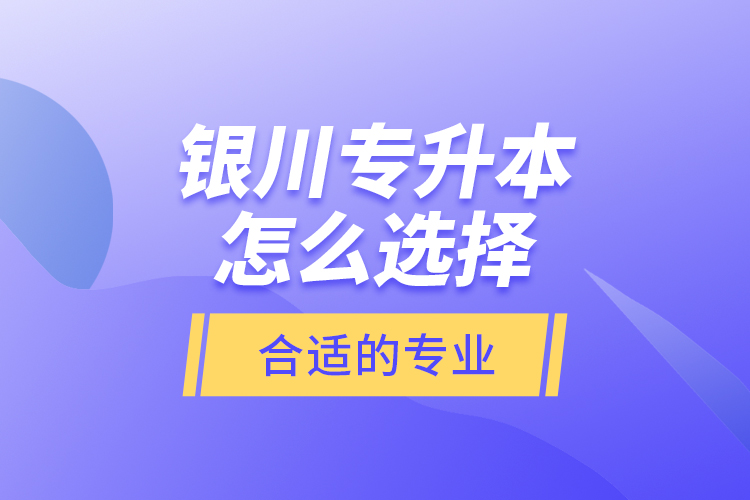 銀川專(zhuān)升本怎么選擇合適的專(zhuān)業(yè)？