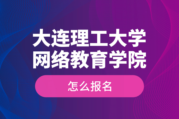 大連理工大學(xué)網(wǎng)絡(luò)教育學(xué)院怎么報(bào)名？
