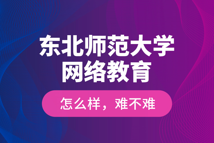 東北師范大學(xué)網(wǎng)絡(luò)教育怎么樣，難不難？