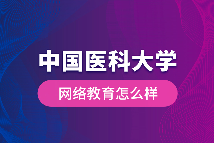 中國醫(yī)科大學網絡教育怎么樣？