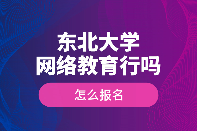 東北大學(xué)網(wǎng)絡(luò)教育行嗎？怎么報(bào)名？