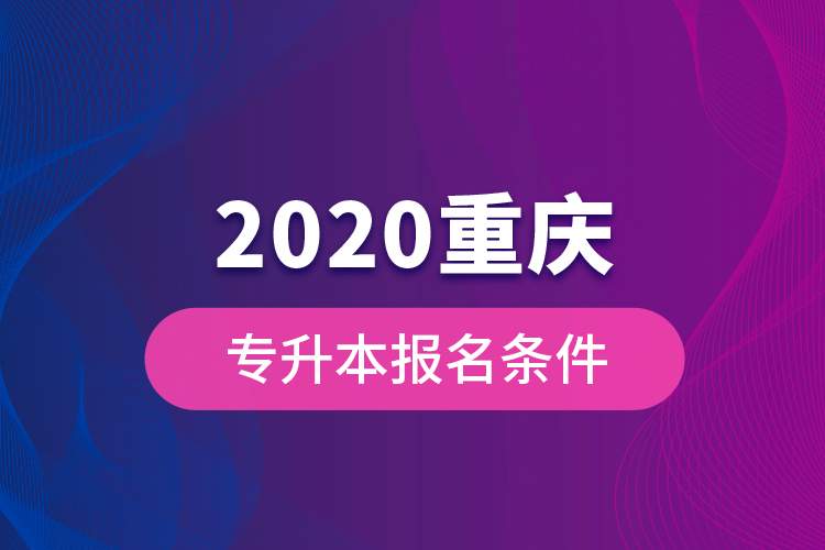 2020重慶專升本報名條件？