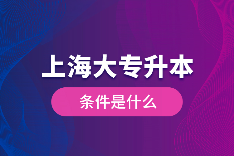 上海大專升本條件是什么？