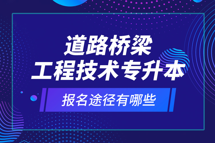 道路橋梁工程技術(shù)專升本的報(bào)名途徑有哪些？