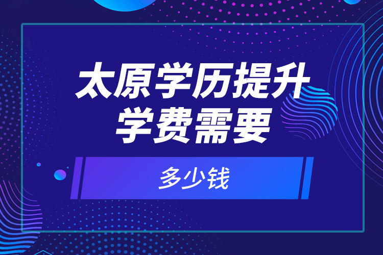 太原學歷提升學費需要多少錢？