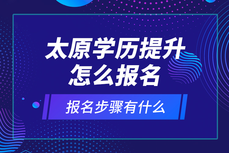 太原學(xué)歷提升怎么報(bào)名和報(bào)名步驟有什么？