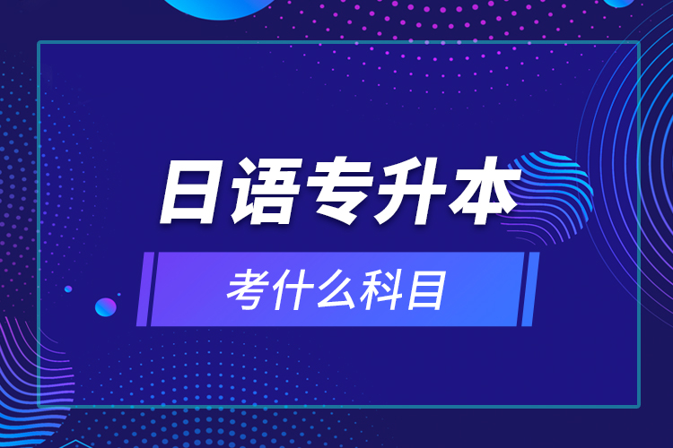 日語專升本考什么科目？