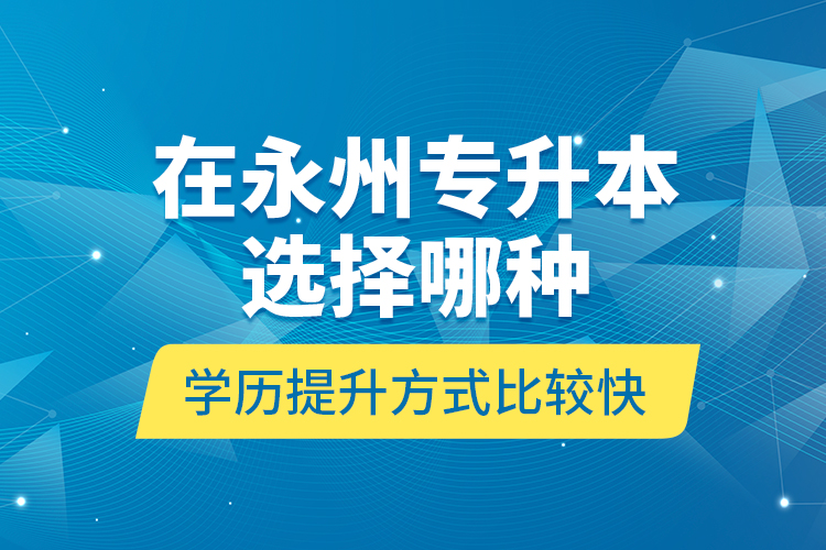 在永州專升本選擇哪種學(xué)歷提升方式比較快？