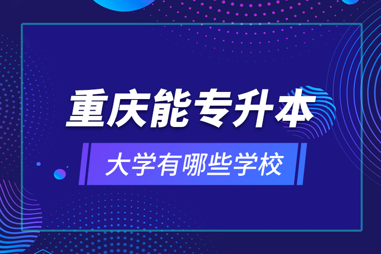 重慶能專升本的大學(xué)有哪些學(xué)校？
